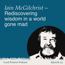 Iain McGilchrist – Rediscovering Wisdom in a World Gone Mad – with Helena Norberg-Hodge on the Local Futures Podcast